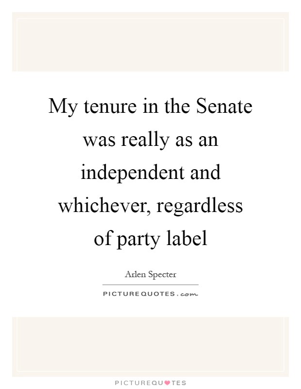 My tenure in the Senate was really as an independent and whichever, regardless of party label Picture Quote #1