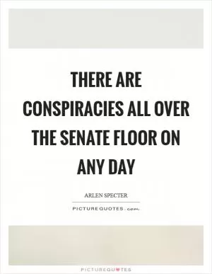 There are conspiracies all over the Senate floor on any day Picture Quote #1
