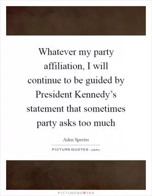 Whatever my party affiliation, I will continue to be guided by President Kennedy’s statement that sometimes party asks too much Picture Quote #1