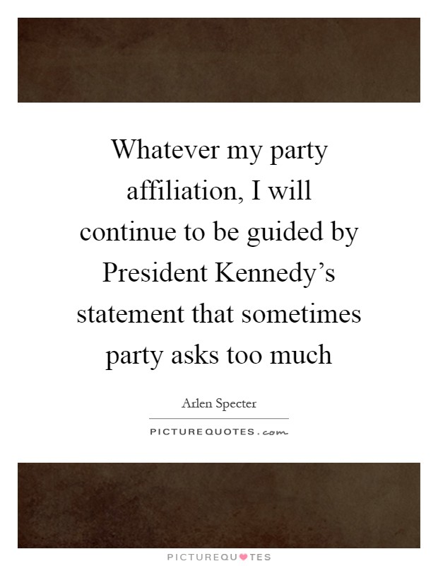 Whatever my party affiliation, I will continue to be guided by President Kennedy's statement that sometimes party asks too much Picture Quote #1