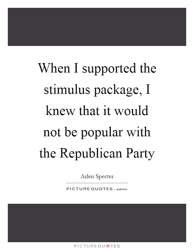 When I supported the stimulus package, I knew that it would not be popular with the Republican Party Picture Quote #1