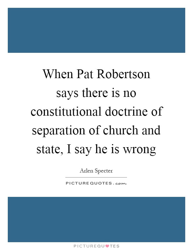 When Pat Robertson says there is no constitutional doctrine of separation of church and state, I say he is wrong Picture Quote #1