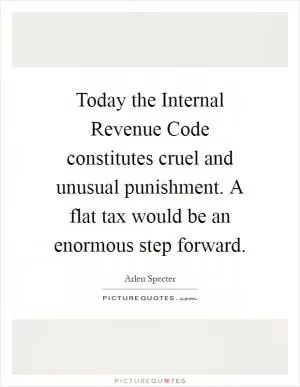 Today the Internal Revenue Code constitutes cruel and unusual punishment. A flat tax would be an enormous step forward Picture Quote #1