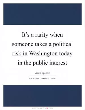 It’s a rarity when someone takes a political risk in Washington today in the public interest Picture Quote #1