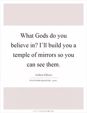 What Gods do you believe in? I’ll build you a temple of mirrors so you can see them Picture Quote #1