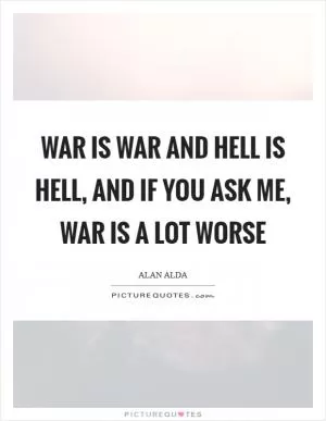War is war and Hell is hell, and if you ask me, War is a lot worse Picture Quote #1