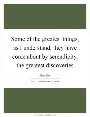 Some of the greatest things, as I understand, they have come about by serendipity, the greatest discoveries Picture Quote #1