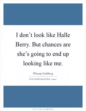 I don’t look like Halle Berry. But chances are she’s going to end up looking like me Picture Quote #1