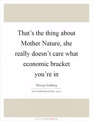 That’s the thing about Mother Nature, she really doesn’t care what economic bracket you’re in Picture Quote #1