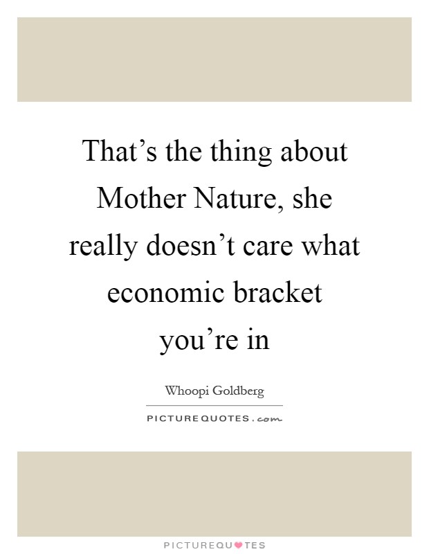 That's the thing about Mother Nature, she really doesn't care what economic bracket you're in Picture Quote #1