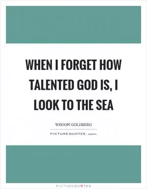 When I forget how talented God is, I look to the sea Picture Quote #1