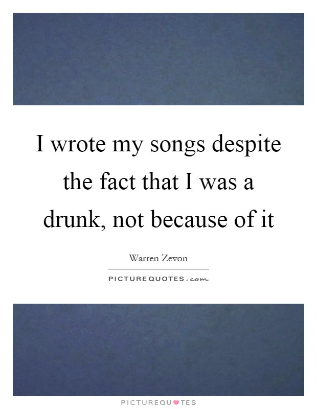 I wrote my songs despite the fact that I was a drunk, not because of it Picture Quote #1