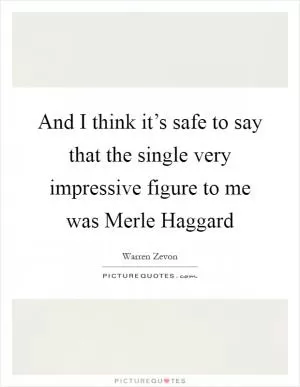 And I think it’s safe to say that the single very impressive figure to me was Merle Haggard Picture Quote #1