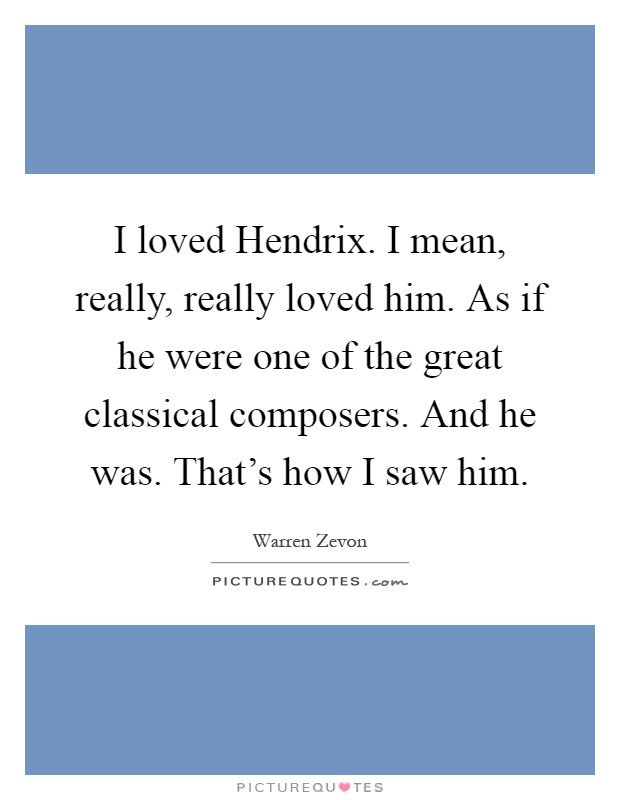 I loved Hendrix. I mean, really, really loved him. As if he were one of the great classical composers. And he was. That's how I saw him Picture Quote #1