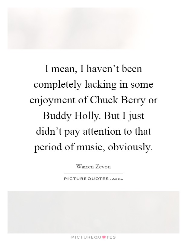 I mean, I haven't been completely lacking in some enjoyment of Chuck Berry or Buddy Holly. But I just didn't pay attention to that period of music, obviously Picture Quote #1