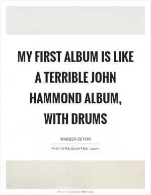 My first album is like a terrible John Hammond album, with drums Picture Quote #1
