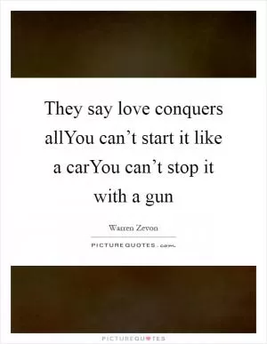 They say love conquers allYou can’t start it like a carYou can’t stop it with a gun Picture Quote #1