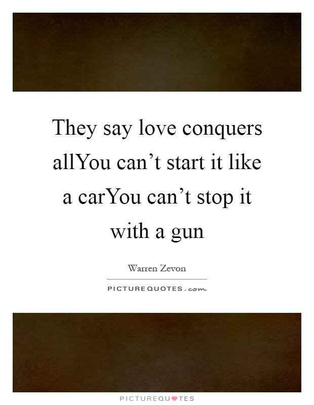 They say love conquers allYou can't start it like a carYou can't stop it with a gun Picture Quote #1