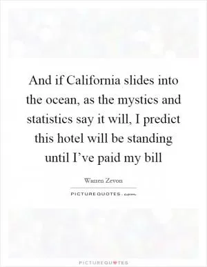 And if California slides into the ocean, as the mystics and statistics say it will, I predict this hotel will be standing until I’ve paid my bill Picture Quote #1