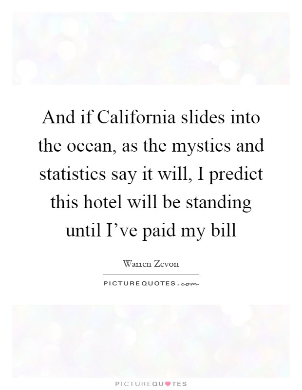 And if California slides into the ocean, as the mystics and statistics say it will, I predict this hotel will be standing until I've paid my bill Picture Quote #1