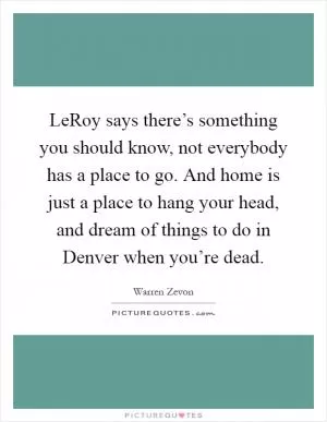 LeRoy says there’s something you should know, not everybody has a place to go. And home is just a place to hang your head, and dream of things to do in Denver when you’re dead Picture Quote #1