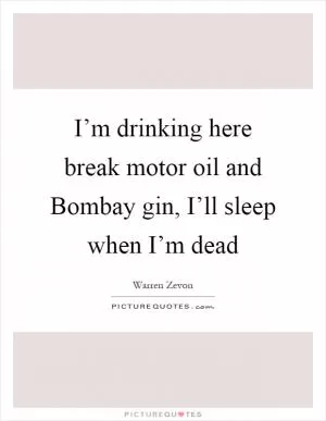 I’m drinking here break motor oil and Bombay gin, I’ll sleep when I’m dead Picture Quote #1