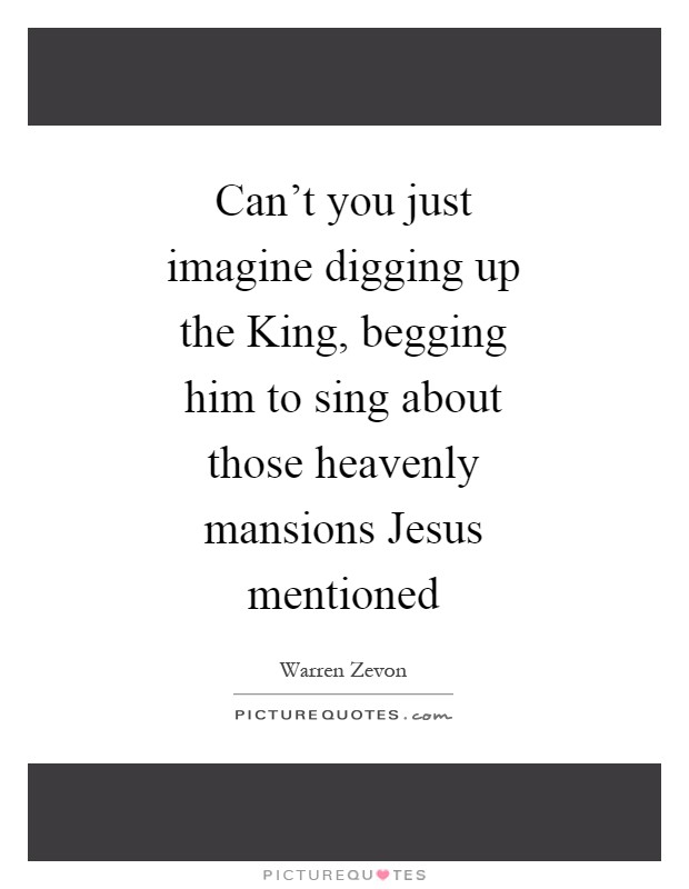 Can't you just imagine digging up the King, begging him to sing about those heavenly mansions Jesus mentioned Picture Quote #1