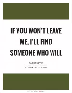 If you won’t leave me, I’ll find someone who will Picture Quote #1