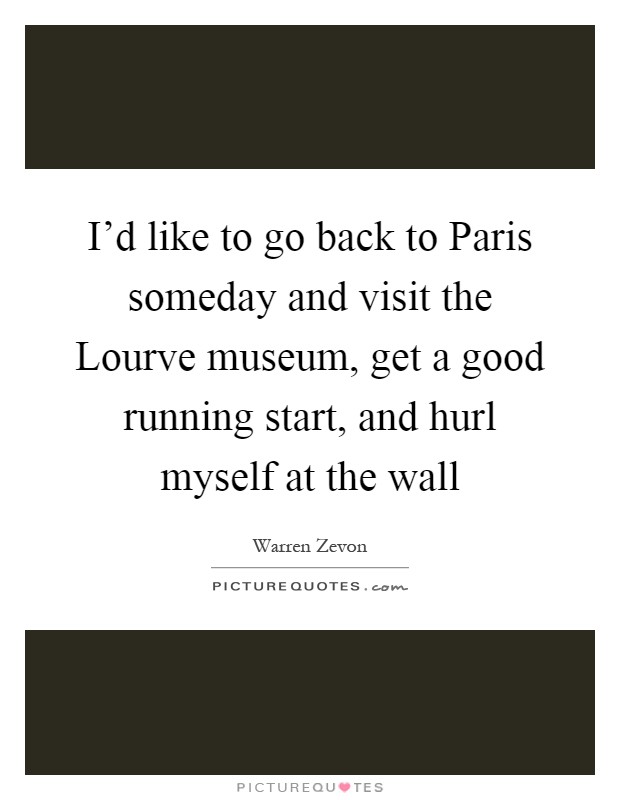 I’d like to go back to Paris someday and visit the Lourve museum, get a good running start, and hurl myself at the wall Picture Quote #1