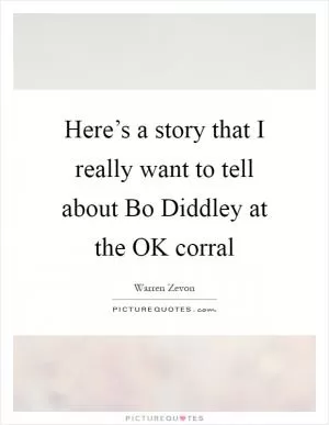 Here’s a story that I really want to tell about Bo Diddley at the OK corral Picture Quote #1