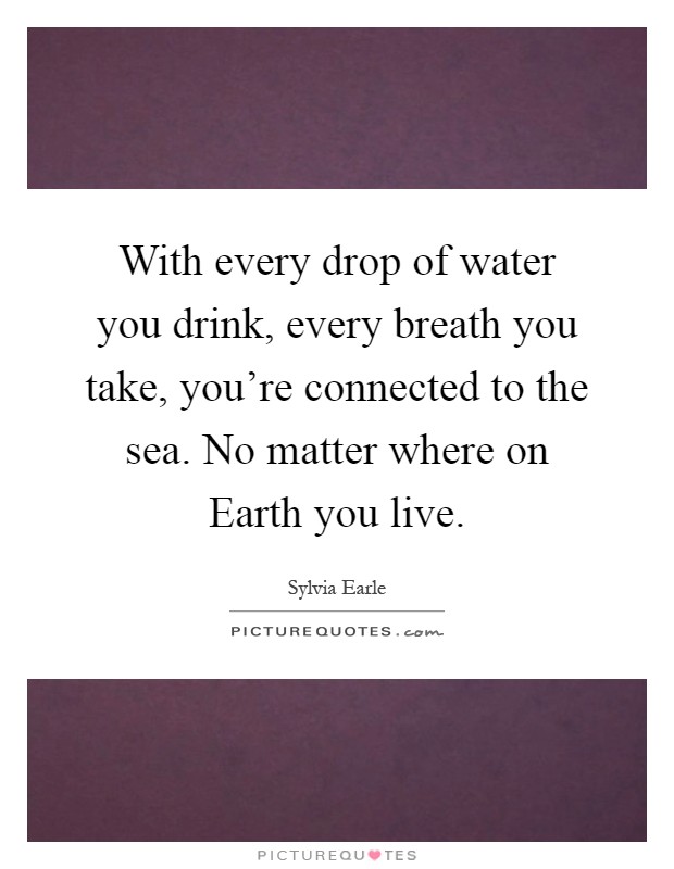 With every drop of water you drink, every breath you take, you're connected to the sea. No matter where on Earth you live Picture Quote #1
