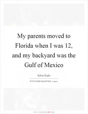 My parents moved to Florida when I was 12, and my backyard was the Gulf of Mexico Picture Quote #1
