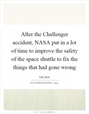 After the Challenger accident, NASA put in a lot of time to improve the safety of the space shuttle to fix the things that had gone wrong Picture Quote #1