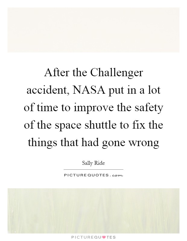 After the Challenger accident, NASA put in a lot of time to improve the safety of the space shuttle to fix the things that had gone wrong Picture Quote #1