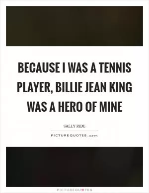 Because I was a tennis player, Billie Jean King was a hero of mine Picture Quote #1