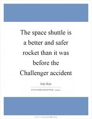 The space shuttle is a better and safer rocket than it was before the Challenger accident Picture Quote #1