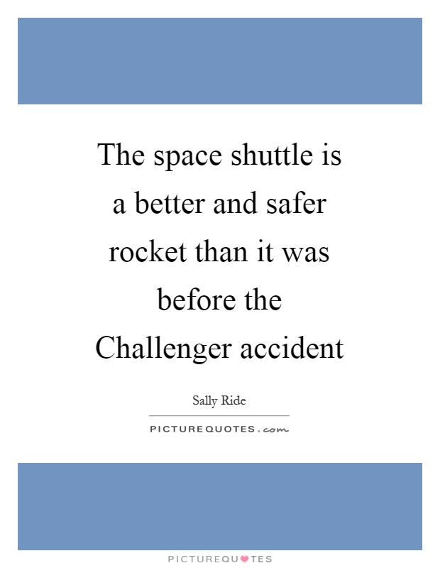 The space shuttle is a better and safer rocket than it was before the Challenger accident Picture Quote #1