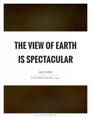 The view of Earth is spectacular Picture Quote #1