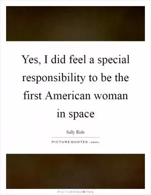 Yes, I did feel a special responsibility to be the first American woman in space Picture Quote #1