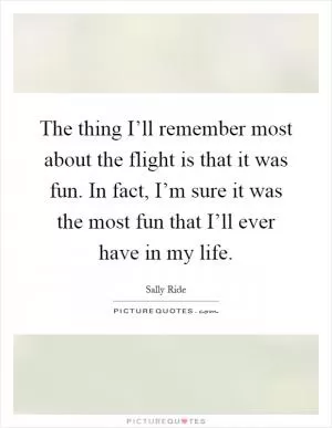 The thing I’ll remember most about the flight is that it was fun. In fact, I’m sure it was the most fun that I’ll ever have in my life Picture Quote #1