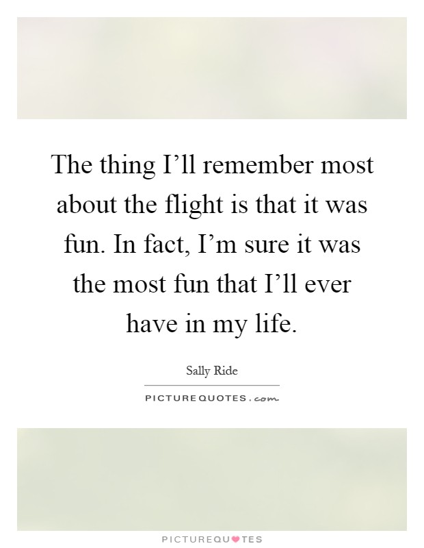 The thing I'll remember most about the flight is that it was fun. In fact, I'm sure it was the most fun that I'll ever have in my life Picture Quote #1