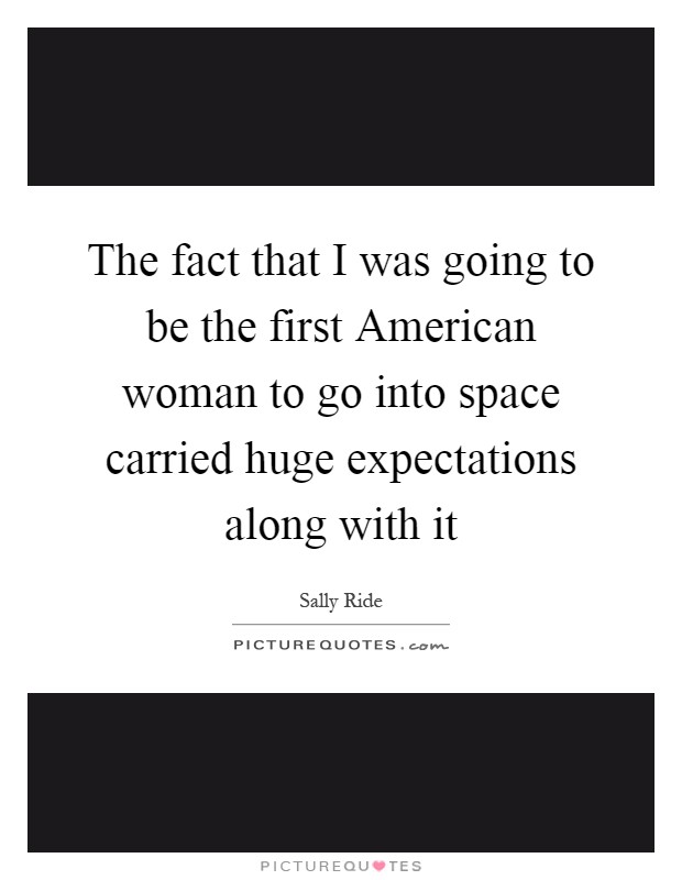 The fact that I was going to be the first American woman to go into space carried huge expectations along with it Picture Quote #1