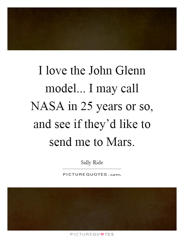 I love the John Glenn model... I may call NASA in 25 years or so, and see if they'd like to send me to Mars Picture Quote #1