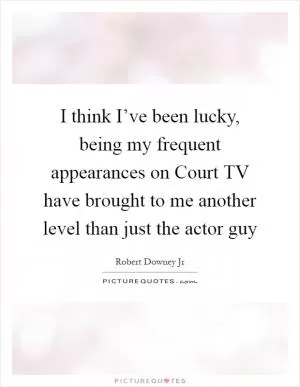 I think I’ve been lucky, being my frequent appearances on Court TV have brought to me another level than just the actor guy Picture Quote #1