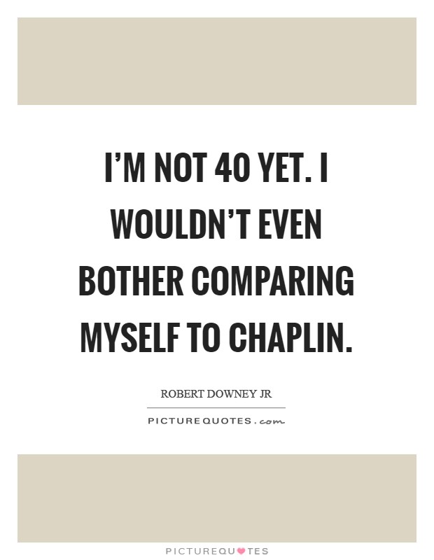I'm not 40 yet. I wouldn't even bother comparing myself to Chaplin Picture Quote #1