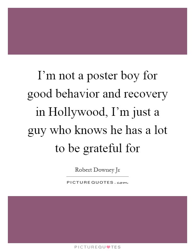 I'm not a poster boy for good behavior and recovery in Hollywood, I'm just a guy who knows he has a lot to be grateful for Picture Quote #1