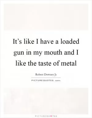 It’s like I have a loaded gun in my mouth and I like the taste of metal Picture Quote #1