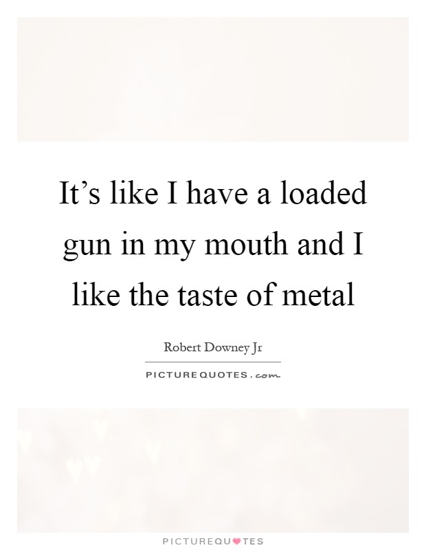 It's like I have a loaded gun in my mouth and I like the taste of metal Picture Quote #1