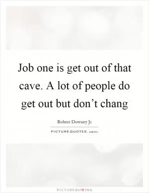 Job one is get out of that cave. A lot of people do get out but don’t chang Picture Quote #1