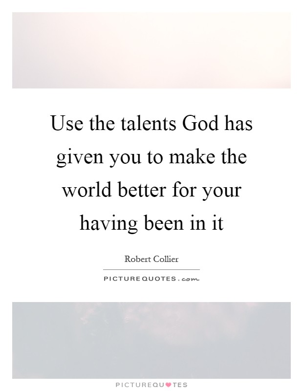 Use the talents God has given you to make the world better for your having been in it Picture Quote #1